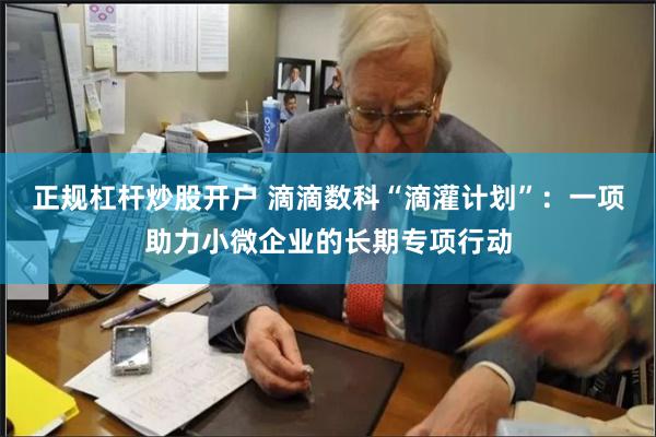 正规杠杆炒股开户 滴滴数科“滴灌计划”：一项助力小微企业的长期专项行动