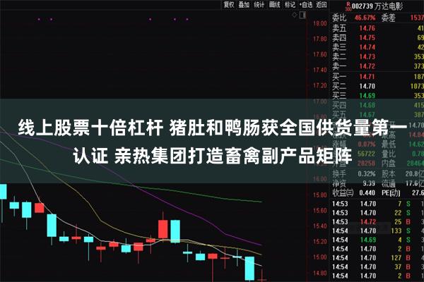 线上股票十倍杠杆 猪肚和鸭肠获全国供货量第一认证 亲热集团打造畜禽副产品矩阵