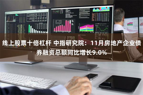 线上股票十倍杠杆 中指研究院：11月房地产企业债券融资总额同比增长9.0%