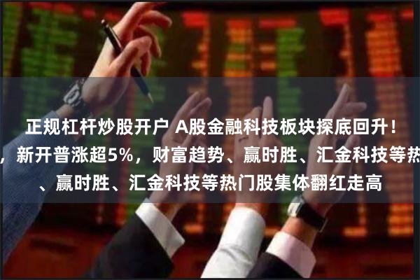 正规杠杆炒股开户 A股金融科技板块探底回升！天利科技涨近10%，新开普涨超5%，财富趋势、赢时胜、汇金科技等热门股集体翻红走高