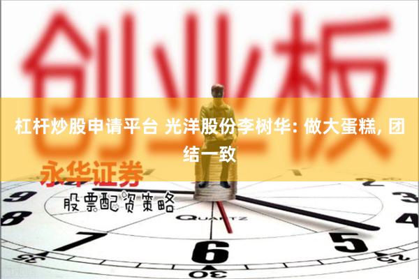 杠杆炒股申请平台 光洋股份李树华: 做大蛋糕, 团结一致
