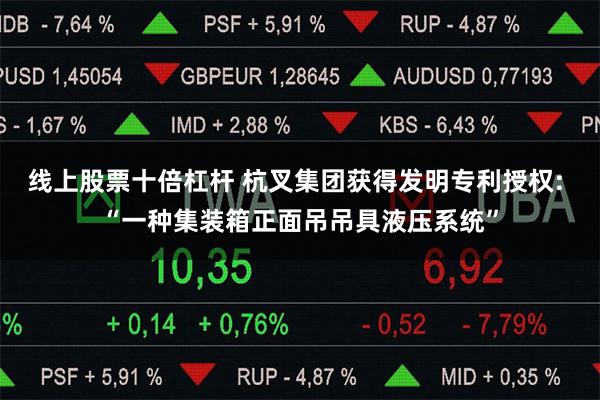 线上股票十倍杠杆 杭叉集团获得发明专利授权: “一种集装箱正面吊吊具液压系统”