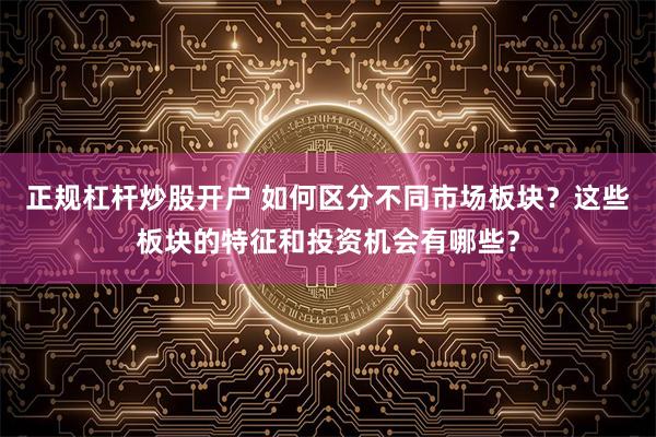 正规杠杆炒股开户 如何区分不同市场板块？这些板块的特征和投资机会有哪些？