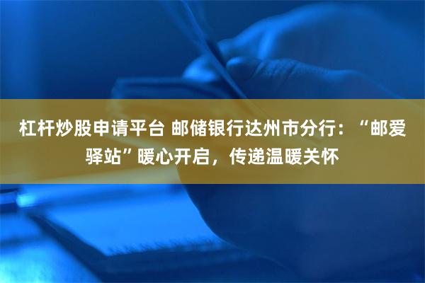 杠杆炒股申请平台 邮储银行达州市分行：“邮爱驿站”暖心开启，传递温暖关怀