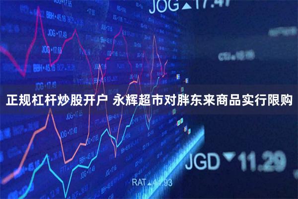 正规杠杆炒股开户 永辉超市对胖东来商品实行限购