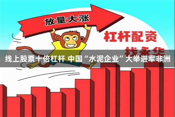 线上股票十倍杠杆 中国“水泥企业”大举进军非洲