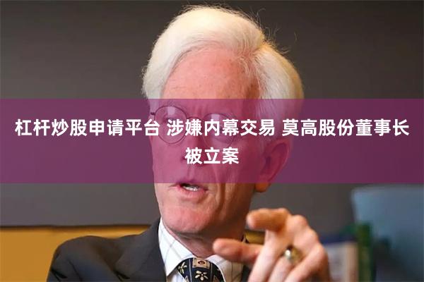 杠杆炒股申请平台 涉嫌内幕交易 莫高股份董事长被立案