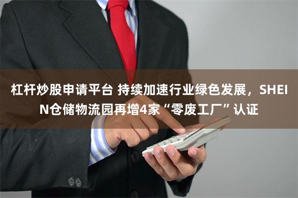 杠杆炒股申请平台 持续加速行业绿色发展，SHEIN仓储物流园再增4家“零废工厂”认证