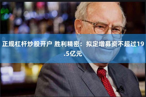 正规杠杆炒股开户 胜利精密：拟定增募资不超过19.5亿元