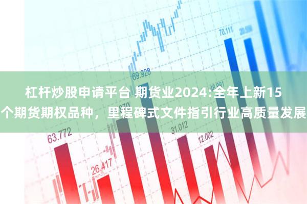 杠杆炒股申请平台 期货业2024:全年上新15个期货期权品种，里程碑式文件指引行业高质量发展