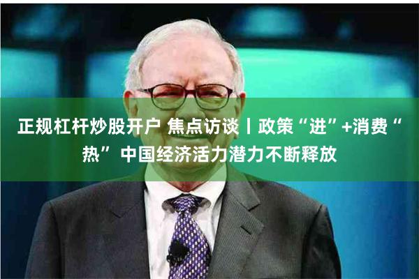 正规杠杆炒股开户 焦点访谈丨政策“进”+消费“热” 中国经济活力潜力不断释放