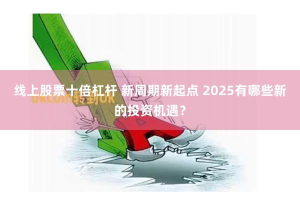 线上股票十倍杠杆 新周期新起点 2025有哪些新的投资机遇？