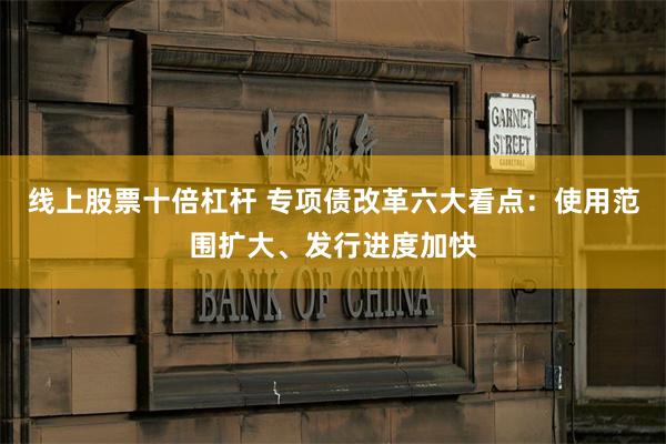 线上股票十倍杠杆 专项债改革六大看点：使用范围扩大、发行进度加快
