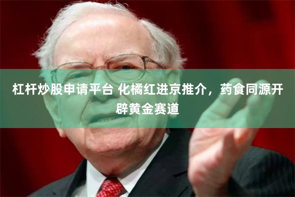 杠杆炒股申请平台 化橘红进京推介，药食同源开辟黄金赛道
