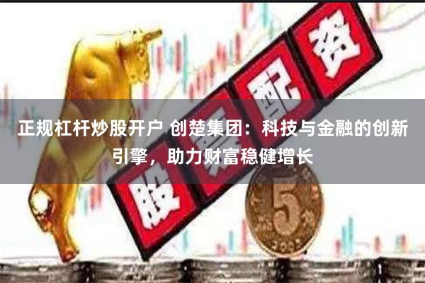 正规杠杆炒股开户 创楚集团：科技与金融的创新引擎，助力财富稳健增长
