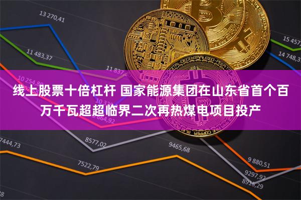 线上股票十倍杠杆 国家能源集团在山东省首个百万千瓦超超临界二次再热煤电项目投产