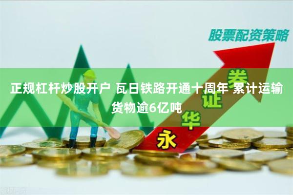 正规杠杆炒股开户 瓦日铁路开通十周年 累计运输货物逾6亿吨
