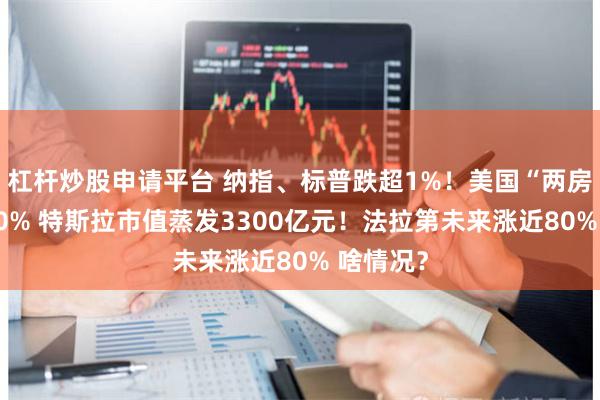 杠杆炒股申请平台 纳指、标普跌超1%！美国“两房”涨超30% 特斯拉市值蒸发3300亿元！法拉第未来涨近80% 啥情况？