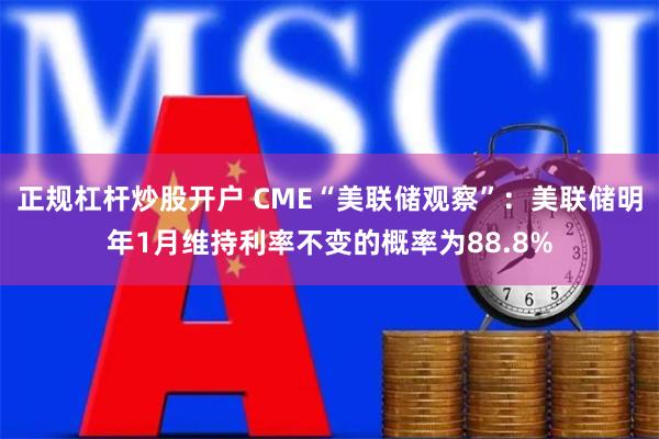 正规杠杆炒股开户 CME“美联储观察”：美联储明年1月维持利率不变的概率为88.8%