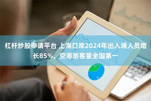 杠杆炒股申请平台 上海口岸2024年出入境人员增长85%，空港旅客量全国第一