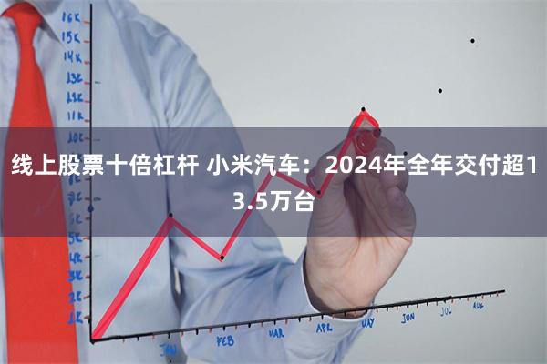线上股票十倍杠杆 小米汽车：2024年全年交付超13.5万台