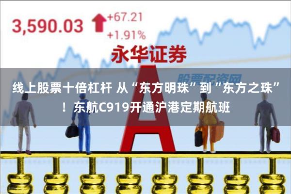 线上股票十倍杠杆 从“东方明珠”到“东方之珠”！东航C919开通沪港定期航班