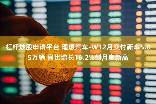 杠杆炒股申请平台 理想汽车-W12月交付新车5.85万辆 同比增长16.2%创月度新高