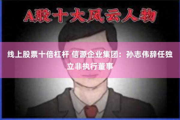 线上股票十倍杠杆 信源企业集团：孙志伟辞任独立非执行董事