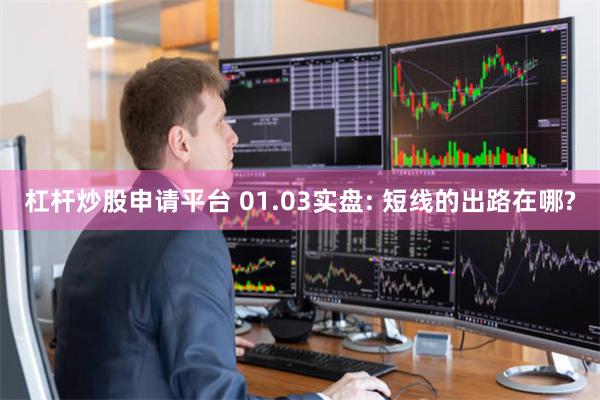 杠杆炒股申请平台 01.03实盘: 短线的出路在哪?
