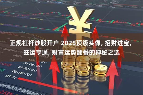 正规杠杆炒股开户 2025顶级头像, 招财进宝, 旺运亨通, 财富运势翻番的神秘之选