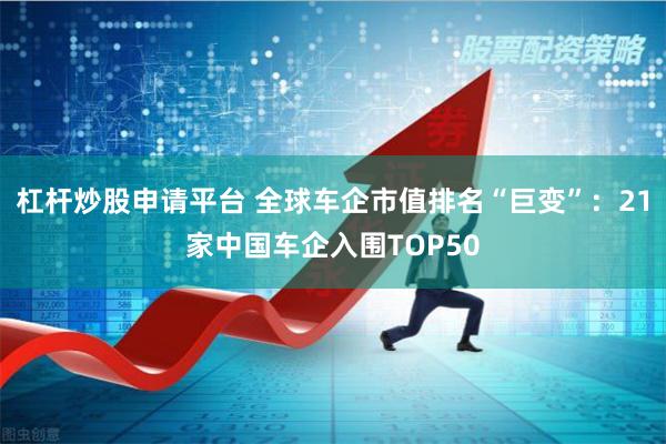 杠杆炒股申请平台 全球车企市值排名“巨变”：21家中国车企入围TOP50