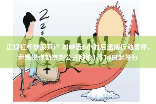 正规杠杆炒股开户 对峙近6小时后逮捕行动暂停，尹锡悦弹劾审判公开辩论1月14日起举行