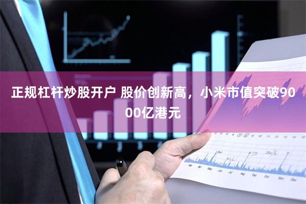 正规杠杆炒股开户 股价创新高，小米市值突破9000亿港元