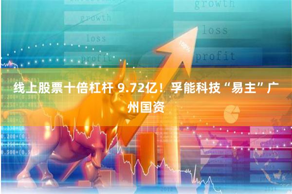 线上股票十倍杠杆 9.72亿！孚能科技“易主”广州国资