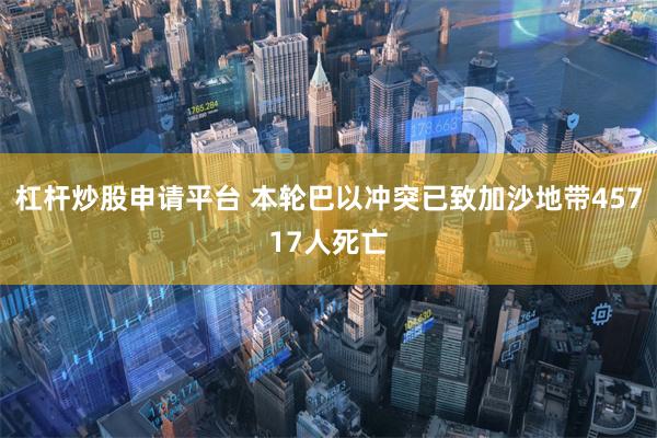 杠杆炒股申请平台 本轮巴以冲突已致加沙地带45717人死亡