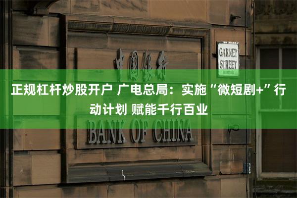 正规杠杆炒股开户 广电总局：实施“微短剧+”行动计划 赋能千行百业