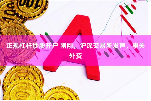 正规杠杆炒股开户 刚刚，沪深交易所发声，事关外资