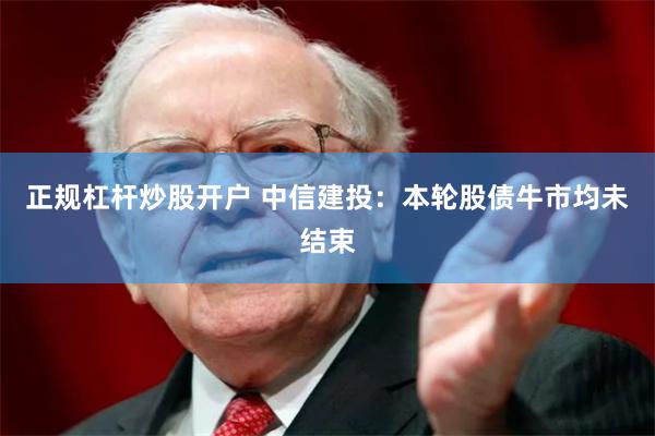 正规杠杆炒股开户 中信建投：本轮股债牛市均未结束