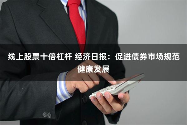 线上股票十倍杠杆 经济日报：促进债券市场规范健康发展