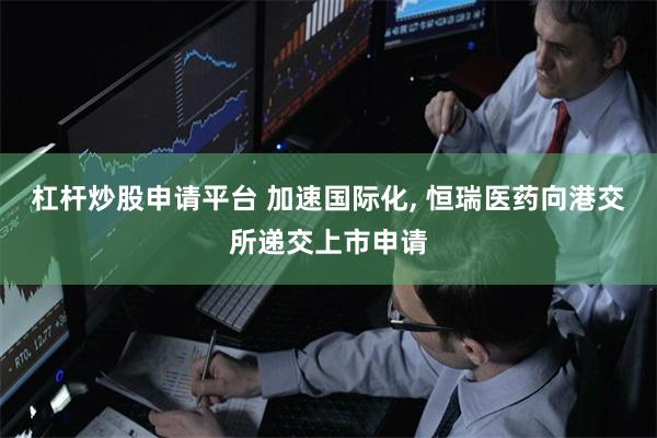 杠杆炒股申请平台 加速国际化, 恒瑞医药向港交所递交上市申请