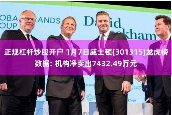 正规杠杆炒股开户 1月7日威士顿(301315)龙虎榜数据: 机构净卖出7432.49万元