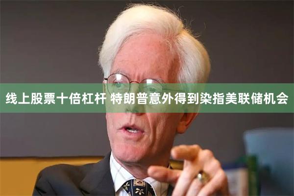 线上股票十倍杠杆 特朗普意外得到染指美联储机会
