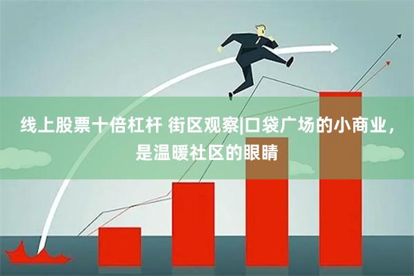 线上股票十倍杠杆 街区观察|口袋广场的小商业，是温暖社区的眼睛