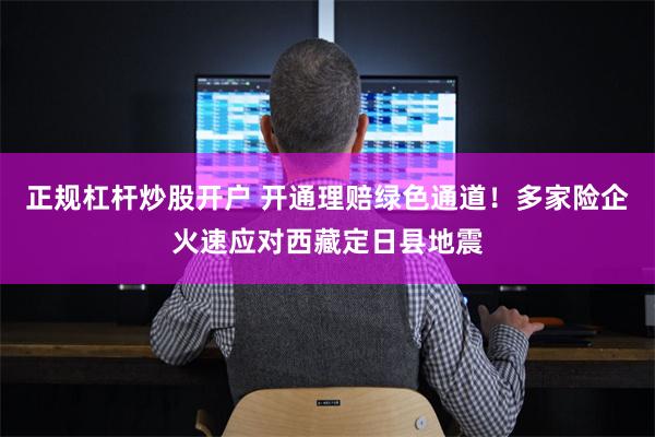 正规杠杆炒股开户 开通理赔绿色通道！多家险企火速应对西藏定日县地震