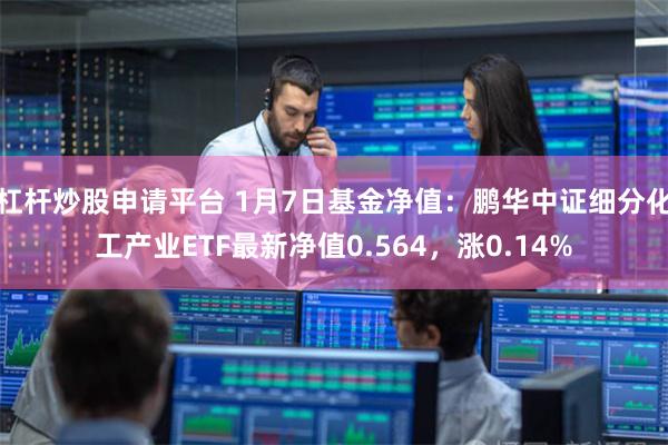 杠杆炒股申请平台 1月7日基金净值：鹏华中证细分化工产业ETF最新净值0.564，涨0.14%
