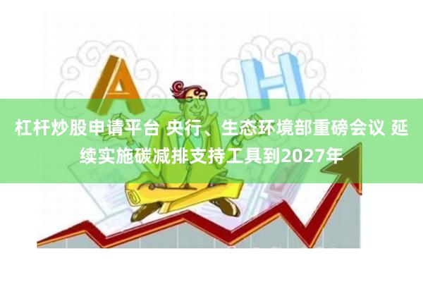 杠杆炒股申请平台 央行、生态环境部重磅会议 延续实施碳减排支持工具到2027年