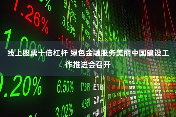线上股票十倍杠杆 绿色金融服务美丽中国建设工作推进会召开