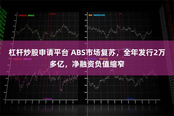 杠杆炒股申请平台 ABS市场复苏，全年发行2万多亿，净融资负值缩窄