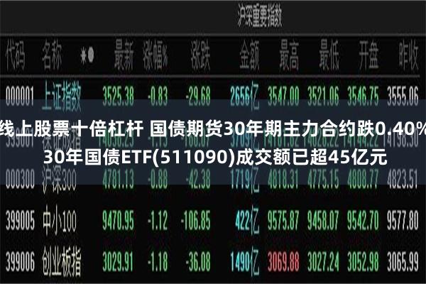 线上股票十倍杠杆 国债期货30年期主力合约跌0.40% 30年国债ETF(511090)成交额已超45亿元