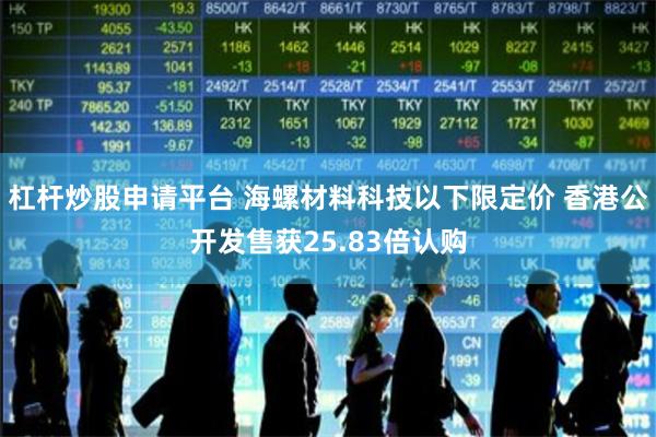 杠杆炒股申请平台 海螺材料科技以下限定价 香港公开发售获25.83倍认购